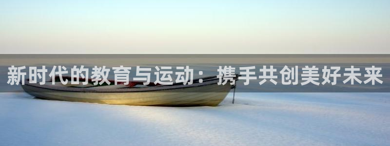 3377体育官网下载招商电话地址是多少：新时代的教育与运动：