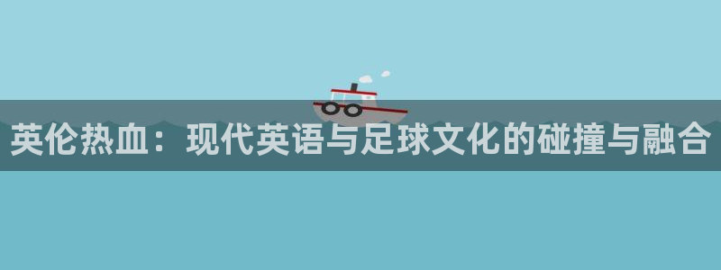 3377体育官网下载招商电话号码：英伦热血：现代英语与足球文