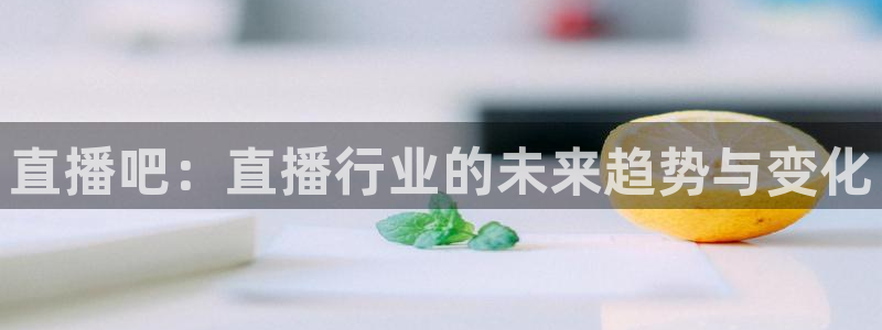 球神直播体育在线观看：直播吧：直播行业的未来趋势与变化