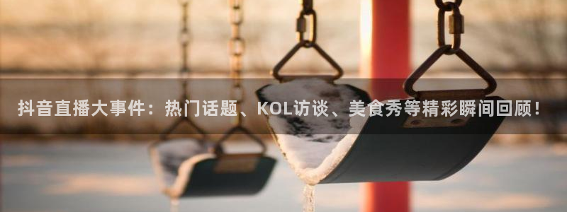 qszb球神直播首页：抖音直播大事件：热门话题、KOL访谈、美食秀等精彩瞬间回顾！